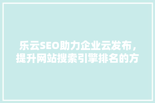 乐云SEO助力企业云发布，提升网站搜索引擎排名的方法