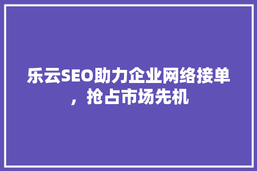 乐云SEO助力企业网络接单，抢占市场先机
