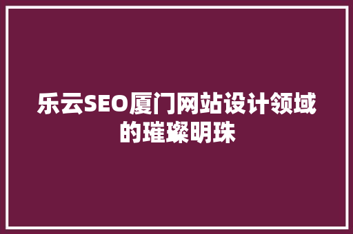 乐云SEO厦门网站设计领域的璀璨明珠