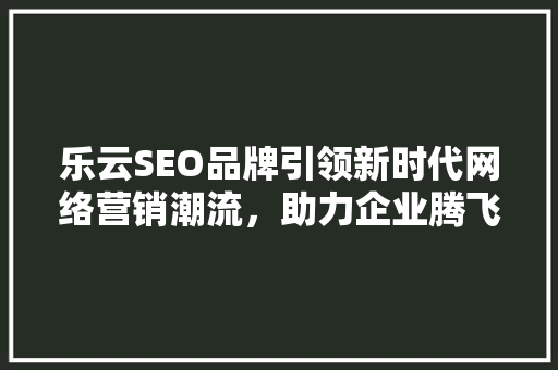乐云SEO品牌引领新时代网络营销潮流，助力企业腾飞