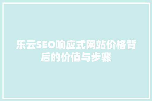 乐云SEO响应式网站价格背后的价值与步骤