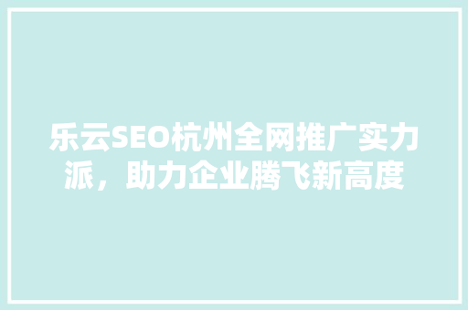 乐云SEO杭州全网推广实力派，助力企业腾飞新高度