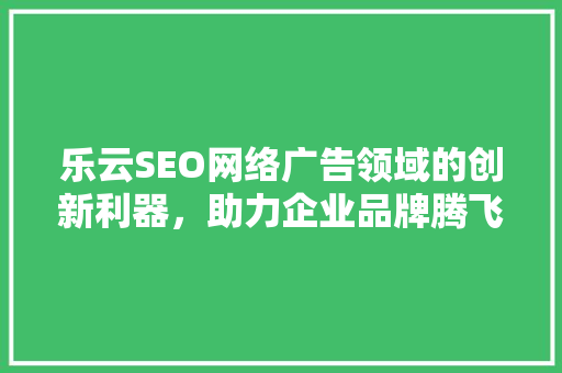 乐云SEO网络广告领域的创新利器，助力企业品牌腾飞