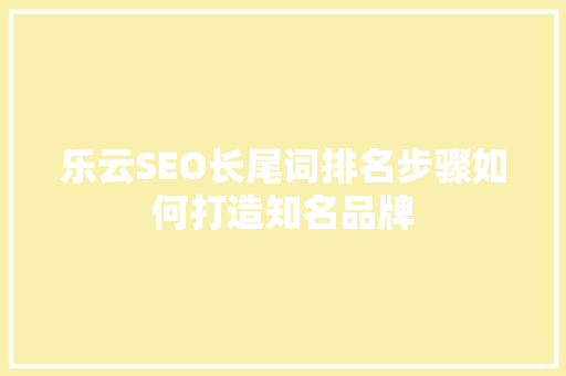乐云SEO长尾词排名步骤如何打造知名品牌