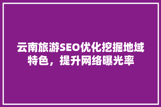 云南旅游SEO优化挖掘地域特色，提升网络曝光率