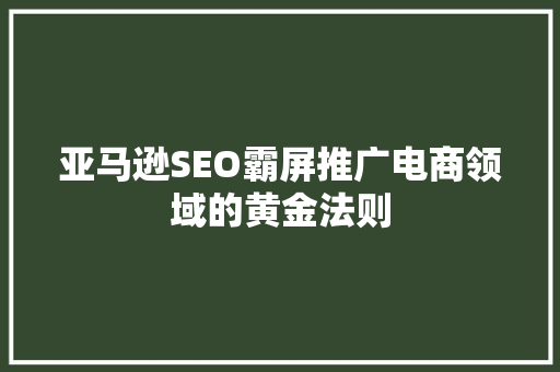 亚马逊SEO霸屏推广电商领域的黄金法则