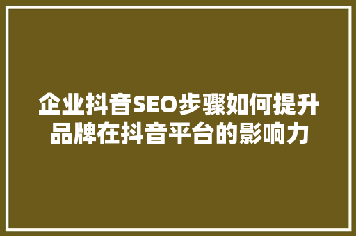 企业抖音SEO步骤如何提升品牌在抖音平台的影响力