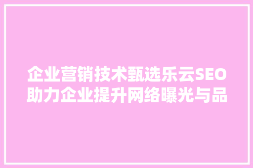 企业营销技术甄选乐云SEO助力企业提升网络曝光与品牌影响力
