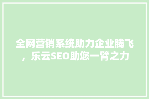 全网营销系统助力企业腾飞，乐云SEO助您一臂之力