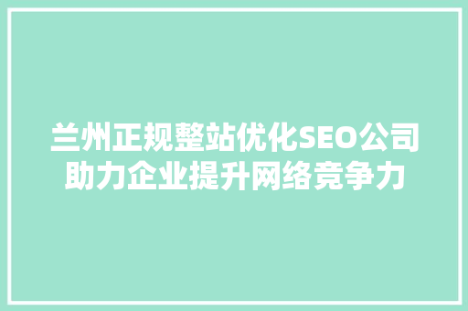 兰州正规整站优化SEO公司助力企业提升网络竞争力