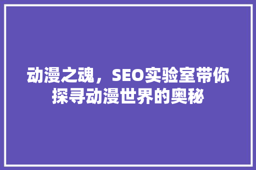 动漫之魂，SEO实验室带你探寻动漫世界的奥秘