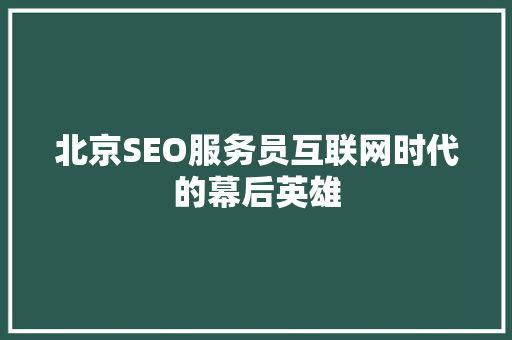 北京SEO服务员互联网时代的幕后英雄