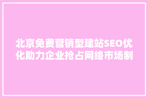 北京免费营销型建站SEO优化助力企业抢占网络市场制高点