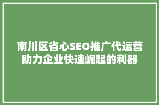南川区省心SEO推广代运营助力企业快速崛起的利器