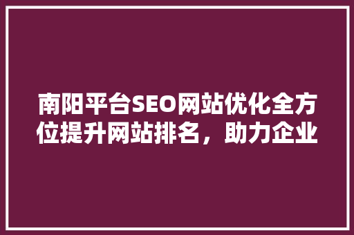 南阳平台SEO网站优化全方位提升网站排名，助力企业腾飞