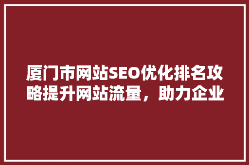 厦门市网站SEO优化排名攻略提升网站流量，助力企业腾飞