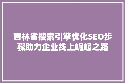 吉林省搜索引擎优化SEO步骤助力企业线上崛起之路