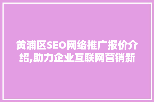 黄浦区SEO网络推广报价介绍,助力企业互联网营销新篇章