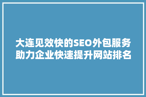 大连见效快的SEO外包服务助力企业快速提升网站排名，抢占市场先机
