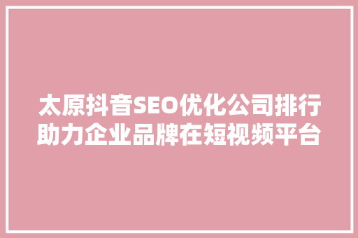 太原抖音SEO优化公司排行助力企业品牌在短视频平台崭露头角