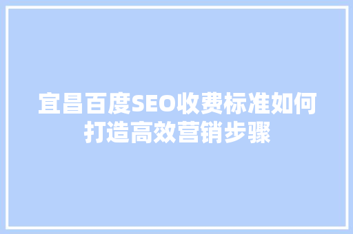 宜昌百度SEO收费标准如何打造高效营销步骤