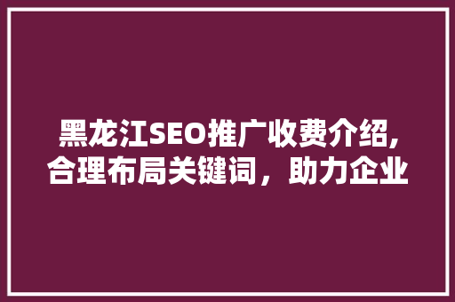 黑龙江SEO推广收费介绍,合理布局关键词，助力企业高效推广
