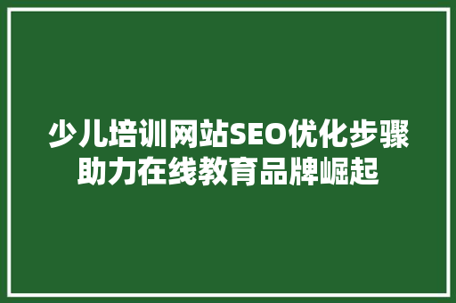 少儿培训网站SEO优化步骤助力在线教育品牌崛起