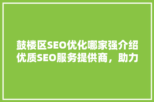 鼓楼区SEO优化哪家强介绍优质SEO服务提供商，助力企业腾飞