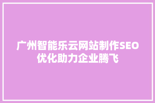 广州智能乐云网站制作SEO优化助力企业腾飞