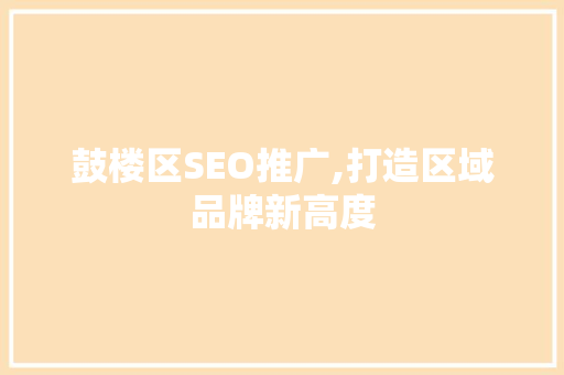 鼓楼区SEO推广,打造区域品牌新高度