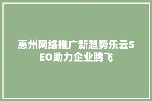 惠州网络推广新趋势乐云SEO助力企业腾飞