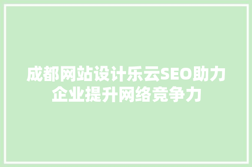 成都网站设计乐云SEO助力企业提升网络竞争力