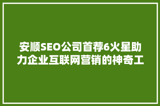 安顺SEO公司首荐6火星助力企业互联网营销的神奇工具