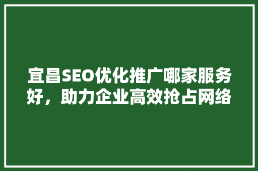 宜昌SEO优化推广哪家服务好，助力企业高效抢占网络市场