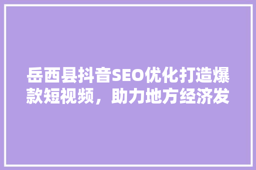 岳西县抖音SEO优化打造爆款短视频，助力地方经济发展