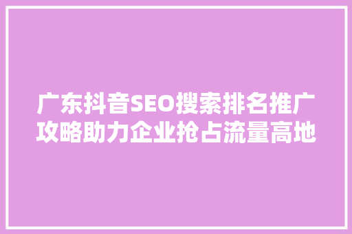 广东抖音SEO搜索排名推广攻略助力企业抢占流量高地