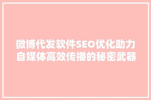 微博代发软件SEO优化助力自媒体高效传播的秘密武器