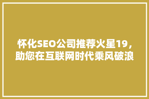 怀化SEO公司推荐火星19，助您在互联网时代乘风破浪