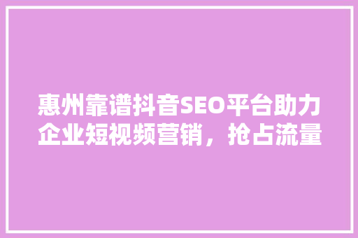 惠州靠谱抖音SEO平台助力企业短视频营销，抢占流量红利