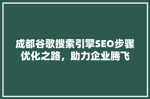 成都谷歌搜索引擎SEO步骤优化之路，助力企业腾飞