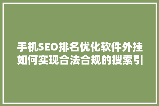 手机SEO排名优化软件外挂如何实现合法合规的搜索引擎优化