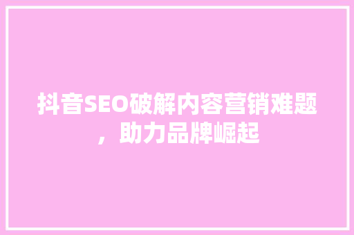抖音SEO破解内容营销难题，助力品牌崛起
