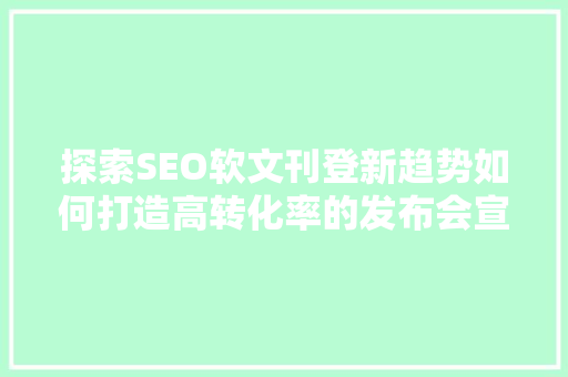 探索SEO软文刊登新趋势如何打造高转化率的发布会宣传步骤