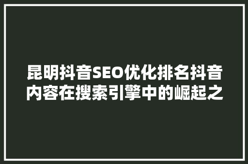 昆明抖音SEO优化排名抖音内容在搜索引擎中的崛起之路