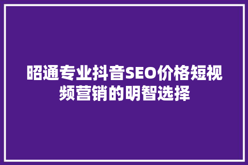 昭通专业抖音SEO价格短视频营销的明智选择