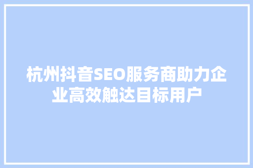 杭州抖音SEO服务商助力企业高效触达目标用户