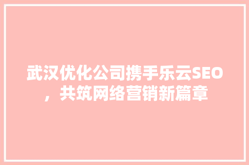 武汉优化公司携手乐云SEO，共筑网络营销新篇章