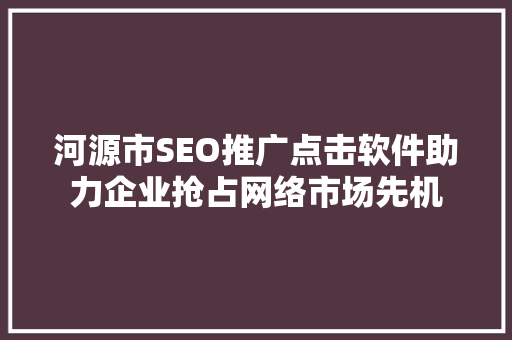 河源市SEO推广点击软件助力企业抢占网络市场先机
