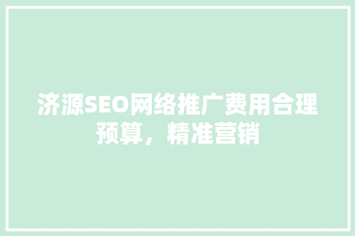 济源SEO网络推广费用合理预算，精准营销
