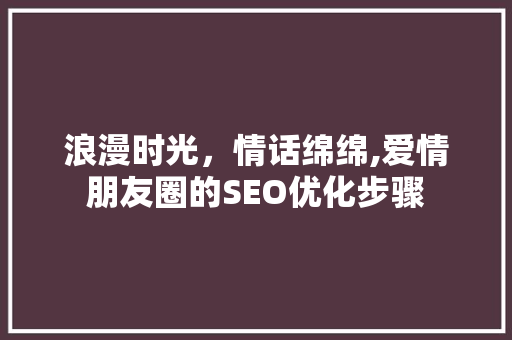 浪漫时光，情话绵绵,爱情朋友圈的SEO优化步骤